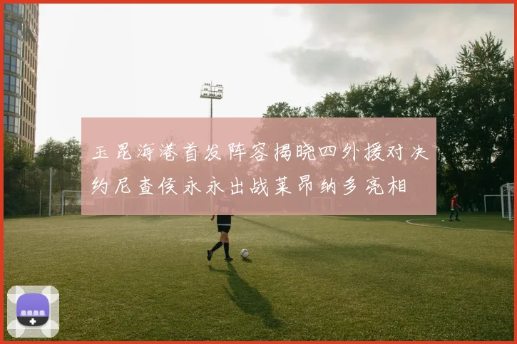 玉昆海港首发阵容揭晓四外援对决约尼查侯永永出战莱昂纳多亮相